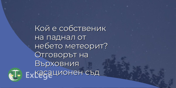 Кой е собственик на паднал от небето метеорит? Отговорът на Върховния касационен съд