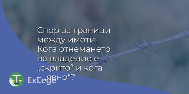 Спор за граници между имоти: Кога отнемането на владение е „скрито“ и кога – „явно“?