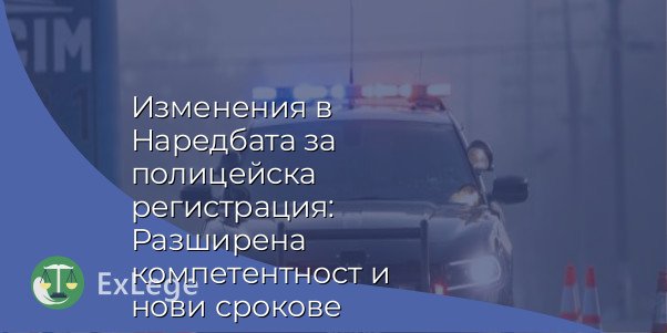 Изменения в Наредбата за полицейска регистрация: Разширена компетентност и нови срокове