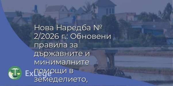 Нова Наредба № 2/2026 г.: Обновени правила за държавните и минималните помощи в земеделието, горското стопанство и рибарството