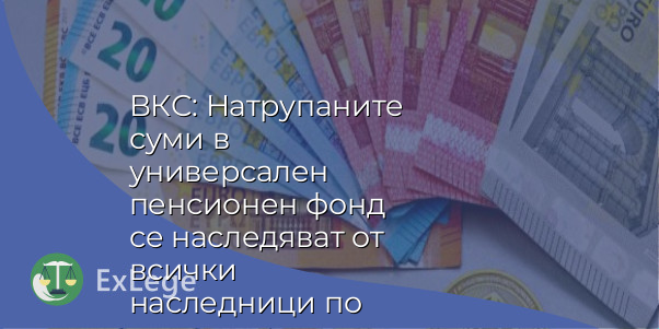ВКС: Натрупаните суми в универсален пенсионен фонд се наследяват от всички наследници по закон