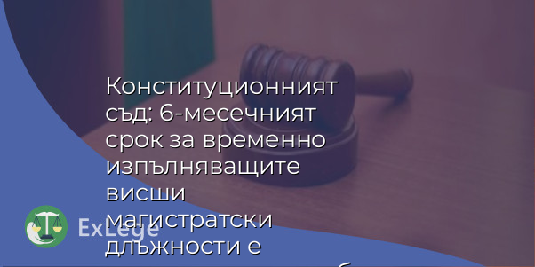 Конституционният съд: 6-месечният срок за временно изпълняващите висши магистратски длъжности е конституционосъобразен