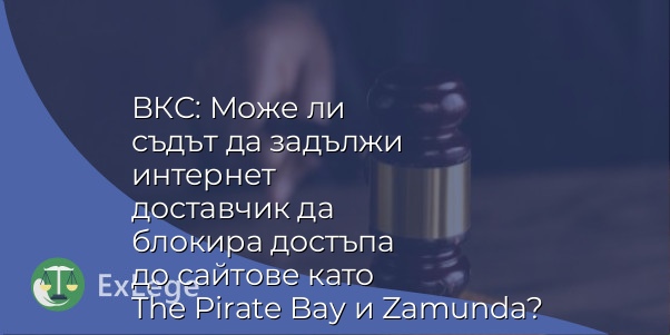 ВКС: Може ли съдът да задължи интернет доставчик да блокира достъпа до сайтове като The Pirate Bay и Zamunda?