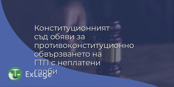 Конституционният съд обяви за противоконституционно обвързването на ГТП с неплатени глоби