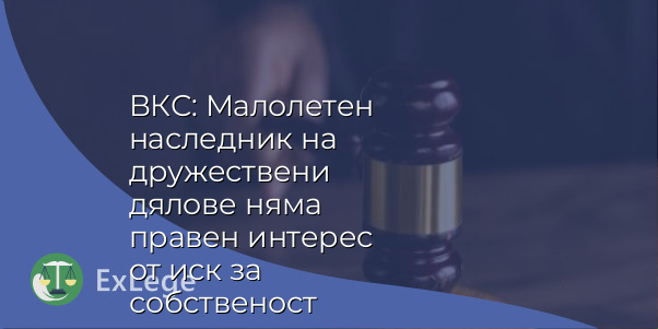ВКС: Малолетен наследник на дружествени дялове няма правен интерес от иск за собственост