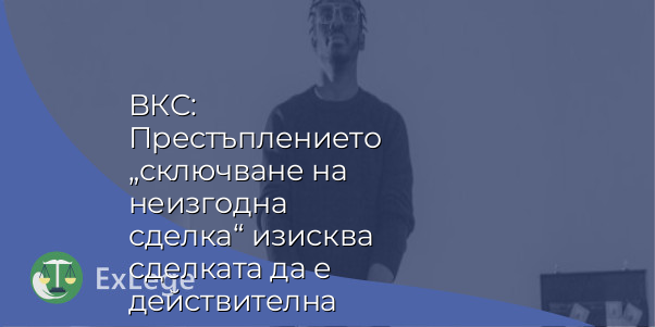 ВКС: Престъплението „сключване на неизгодна сделка“ изисква сделката да е действителна