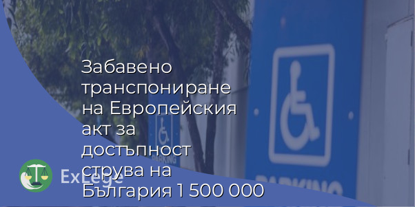 Забавено транспониране на Европейския акт за достъпност струва на България 1 500 000 евро