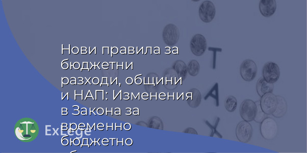 Нови правила за бюджетни разходи, общини и НАП: Изменения в Закона за временно бюджетно обезпечение и други актове