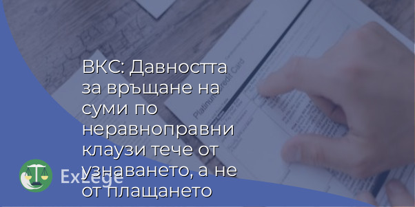 ВКС: Давността за връщане на суми по неравноправни клаузи тече от узнаването, а не от плащането