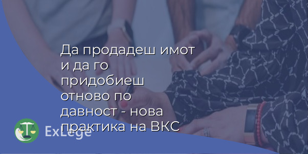 Да продадеш имот и да го придобиеш отново по давност - нова практика на ВКС