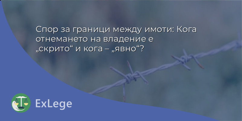 Спор за граници между имоти: Кога отнемането на владение е „скрито“ и кога – „явно“?