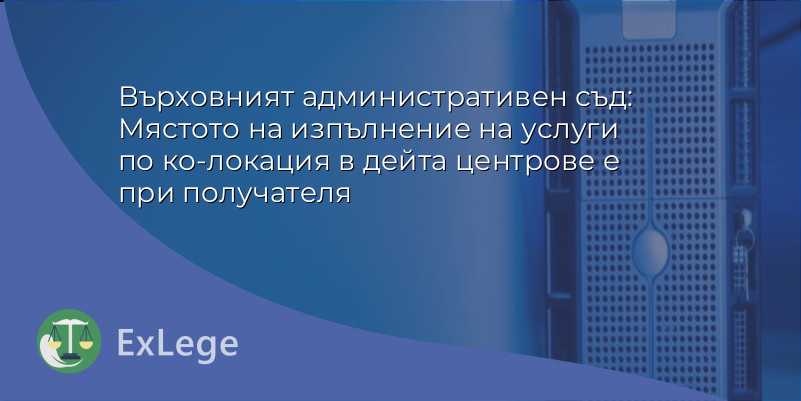 Върховният административен съд: Мястото на изпълнение на услуги по ко-локация в дейта центрове е при получателя