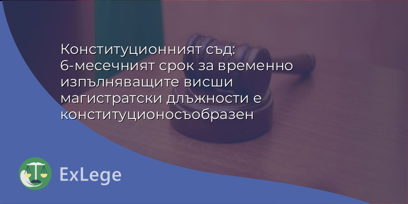 Конституционният съд: 6-месечният срок за временно изпълняващите висши магистратски длъжности е конституционосъобразен