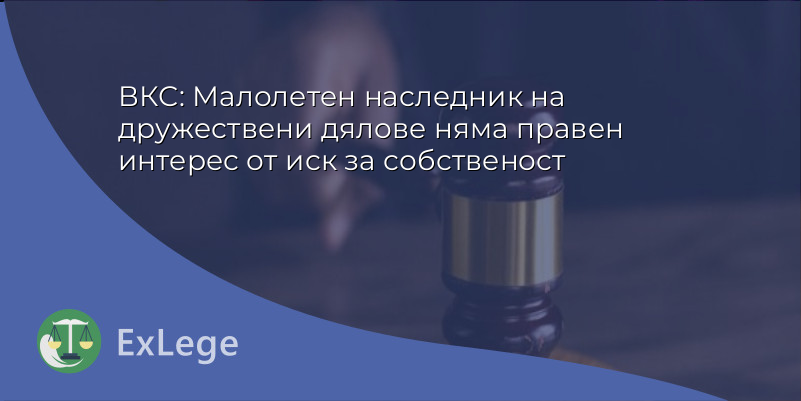 ВКС: Малолетен наследник на дружествени дялове няма правен интерес от иск за собственост
