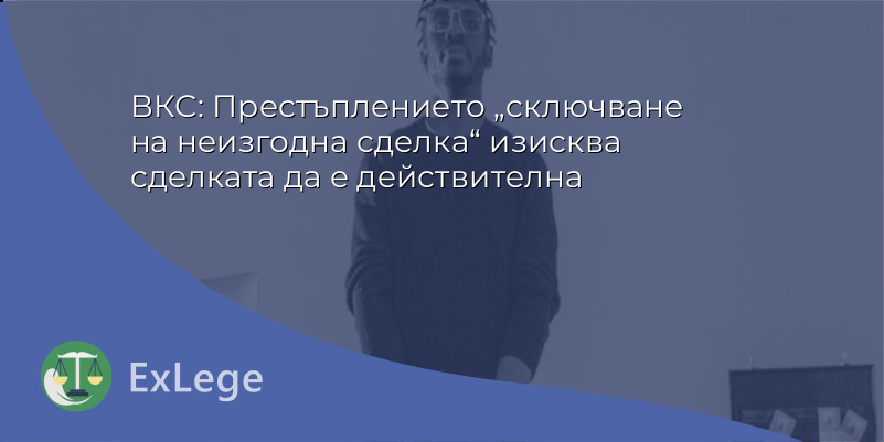 ВКС: Престъплението „сключване на неизгодна сделка“ изисква сделката да е действителна