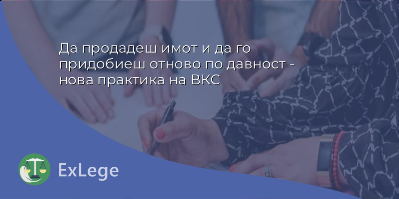 Да продадеш имот и да го придобиеш отново по давност - нова практика на ВКС