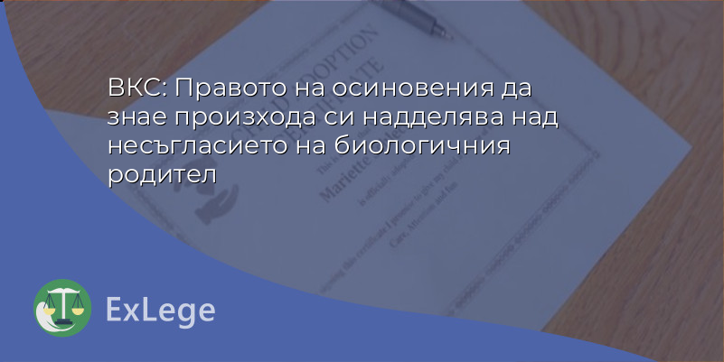 ВКС: Правото на осиновения да знае произхода си надделява над несъгласието на биологичния родител